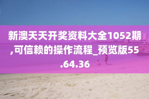 新澳天天开奖资料大全1052期,可信赖的操作流程_预览版55.64.36