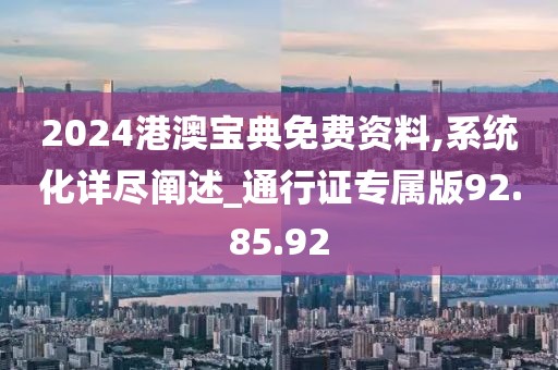 2024港澳宝典免费资料,系统化详尽阐述_通行证专属版92.85.92