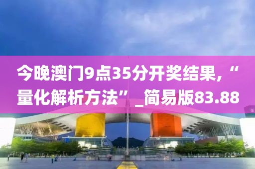 今晚澳门9点35分开奖结果,“量化解析方法”_简易版83.88