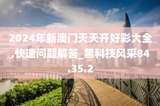 2024年新澳门天天开好彩大全,快速问题解答_黑科技风采84.35.2