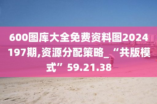 600图库大全免费资料图2024197期,资源分配策略_“共版模式”59.21.38