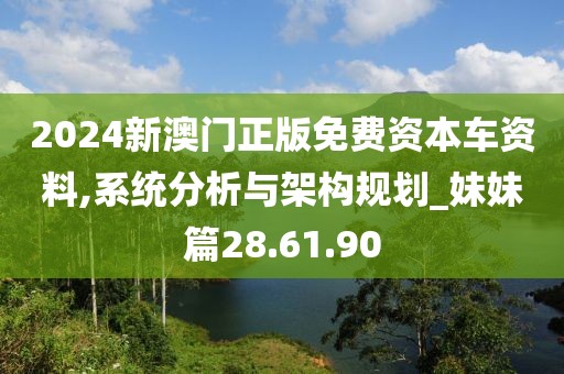 2024新澳门正版免费资本车资料,系统分析与架构规划_妹妹篇28.61.90