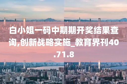 白小姐一码中期期开奖结果查询,创新战略实施_教育界刊40.71.8