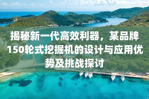 揭秘新一代高效利器，某品牌150轮式挖掘机的设计与应用优势及挑战探讨