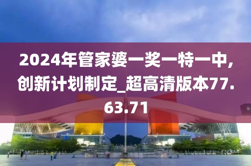 2024年管家婆一奖一特一中,创新计划制定_超高清版本77.63.71