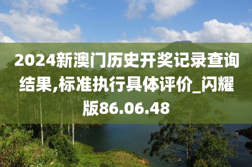 2024新澳门历史开奖记录查询结果,标准执行具体评价_闪耀版86.06.48