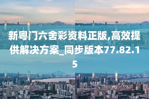 新粤门六舍彩资料正版,高效提供解决方案_同步版本77.82.15