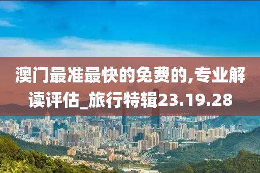 澳门最准最快的免费的,专业解读评估_旅行特辑23.19.28