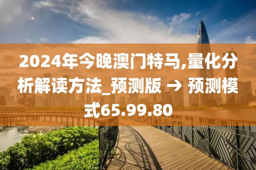 2024年今晚澳门特马,量化分析解读方法_预测版 → 预测模式65.99.80