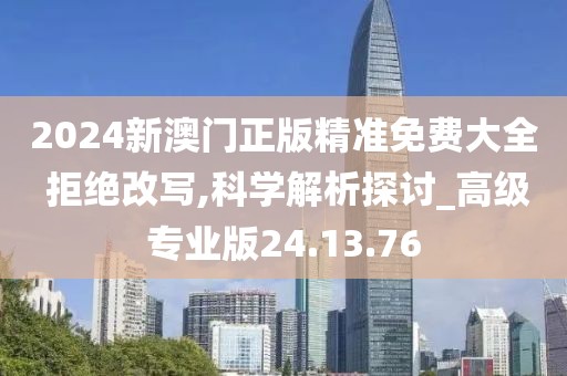 2024新澳门正版精准免费大全 拒绝改写,科学解析探讨_高级专业版24.13.76