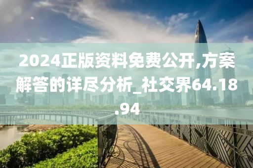2024正版资料免费公开,方案解答的详尽分析_社交界64.18.94