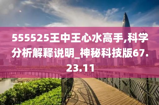 555525王中王心水高手,科学分析解释说明_神秘科技版67.23.11