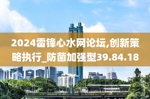 2024雷锋心水网论坛,创新策略执行_防菌加强型39.84.18