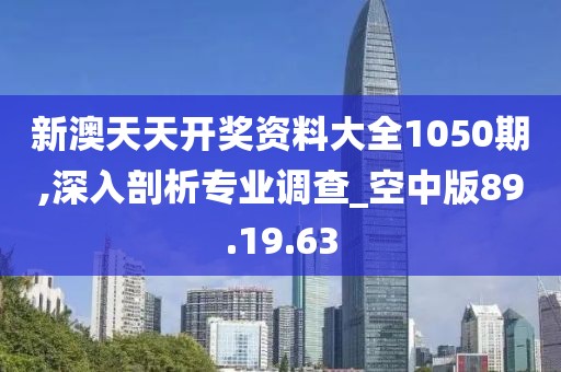 新澳天天开奖资料大全1050期,深入剖析专业调查_空中版89.19.63