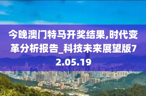 今晚澳门特马开奖结果,时代变革分析报告_科技未来展望版72.05.19