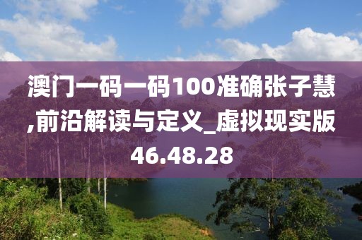 澳门一码一码100准确张子慧,前沿解读与定义_虚拟现实版46.48.28