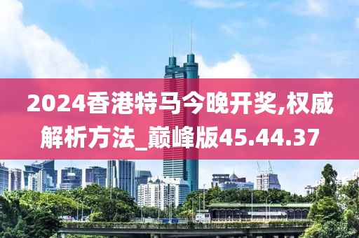 2024香港特马今晚开奖,权威解析方法_巅峰版45.44.37