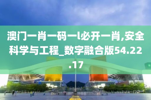 澳门一肖一码一l必开一肖,安全科学与工程_数字融合版54.22.17