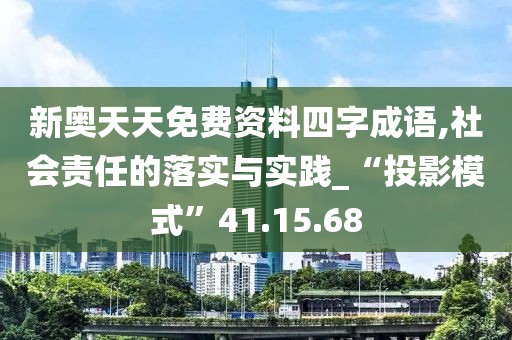新奥天天免费资料四字成语,社会责任的落实与实践_“投影模式”41.15.68