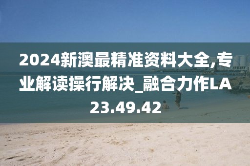 2024新澳最精准资料大全,专业解读操行解决_融合力作LA23.49.42