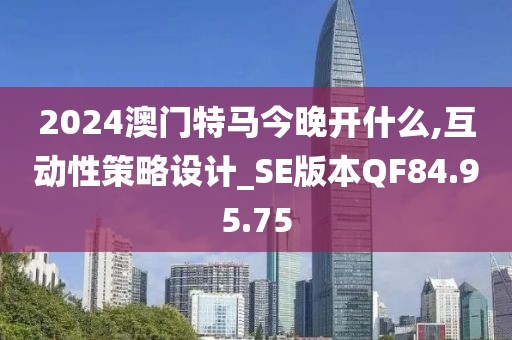 2024澳门特马今晚开什么,互动性策略设计_SE版本QF84.95.75