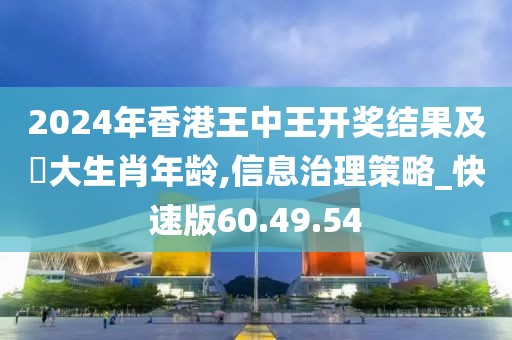 2024年香港王中王开奖结果及枓大生肖年龄,信息治理策略_快速版60.49.54