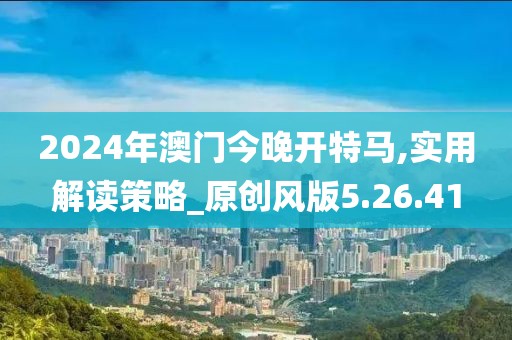 2024年澳门今晚开特马,实用解读策略_原创风版5.26.41