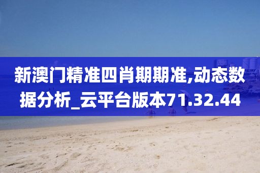 新澳门精准四肖期期准,动态数据分析_云平台版本71.32.44