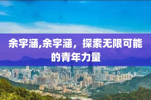 余宇涵,余宇涵，探索无限可能的青年力量