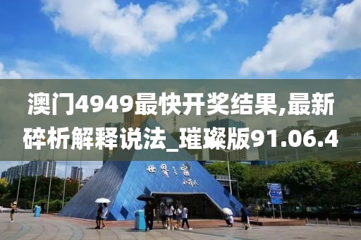 澳门4949最快开奖结果,最新碎析解释说法_璀璨版91.06.40