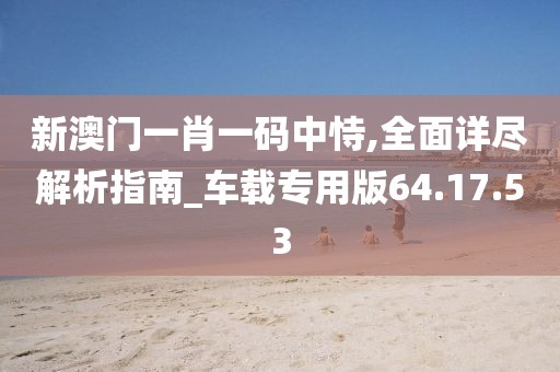 新澳门一肖一码中恃,全面详尽解析指南_车载专用版64.17.53