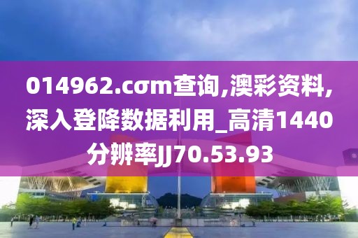 014962.cσm查询,澳彩资料,深入登降数据利用_高清1440分辨率JJ70.53.93