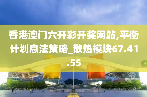 香港澳门六开彩开奖网站,平衡计划息法策略_散热模块67.41.55