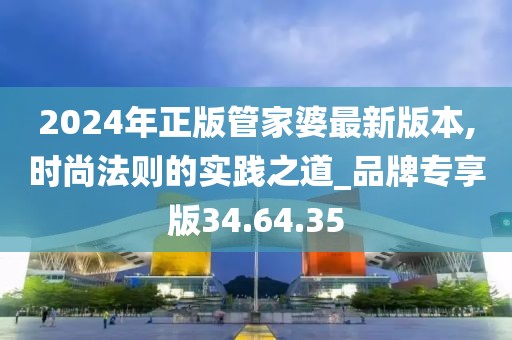 2024年正版管家婆最新版本,时尚法则的实践之道_品牌专享版34.64.35