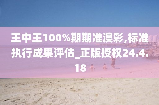 王中王100%期期准澳彩,标准执行成果评估_正版授权24.4.18