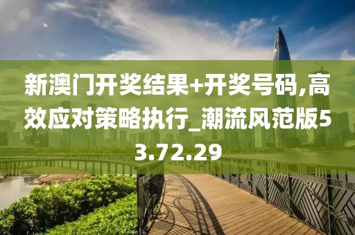 新澳门开奖结果+开奖号码,高效应对策略执行_潮流风范版53.72.29