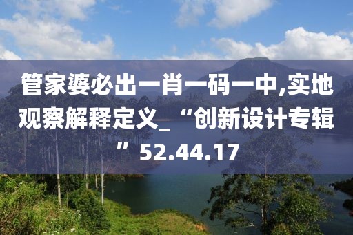 管家婆必出一肖一码一中,实地观察解释定义_“创新设计专辑”52.44.17