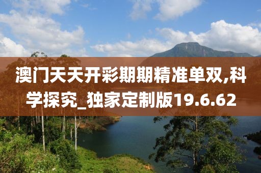 澳门天天开彩期期精准单双,科学探究_独家定制版19.6.62