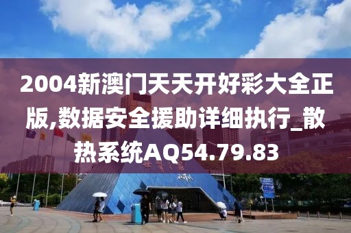 2004新澳门天天开好彩大全正版,数据安全援助详细执行_散热系统AQ54.79.83