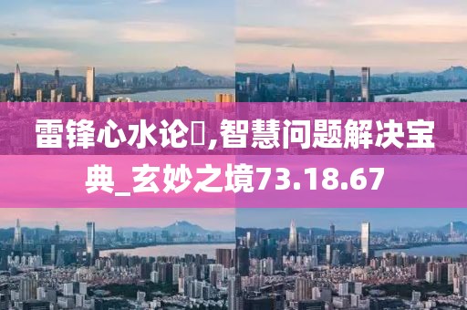 雷锋心水论枟,智慧问题解决宝典_玄妙之境73.18.67