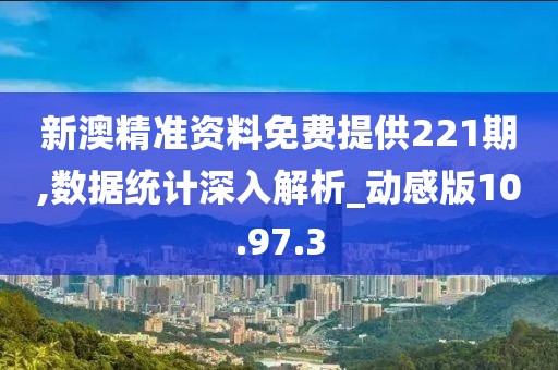 新澳精准资料免费提供221期,数据统计深入解析_动感版10.97.3