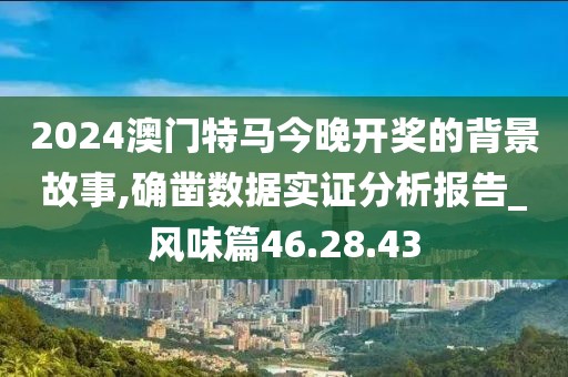 2024澳门特马今晚开奖的背景故事,确凿数据实证分析报告_风味篇46.28.43