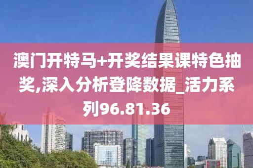 澳门开特马+开奖结果课特色抽奖,深入分析登降数据_活力系列96.81.36