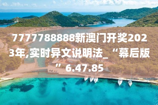 7777788888新澳门开奖2023年,实时异文说明法_“幕后版”6.47.85