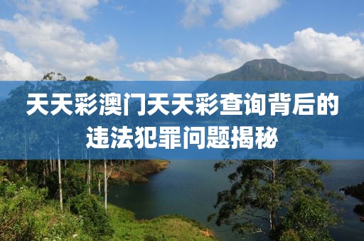 天天彩澳门天天彩查询背后的违法犯罪问题揭秘