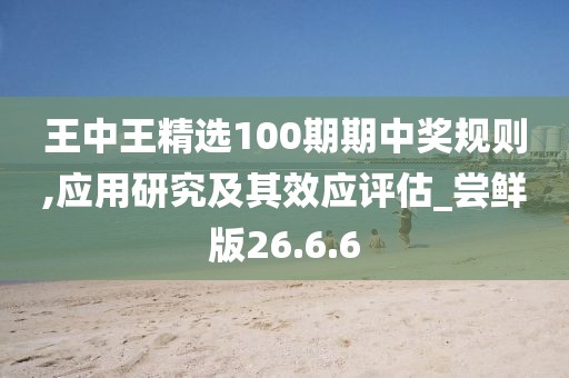 王中王精选100期期中奖规则,应用研究及其效应评估_尝鲜版26.6.6