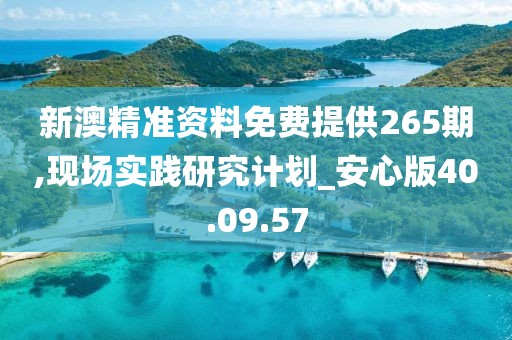 新澳精准资料免费提供265期,现场实践研究计划_安心版40.09.57