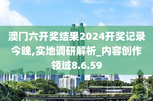 澳门六开奖结果2024开奖记录今晚,实地调研解析_内容创作领域8.6.59