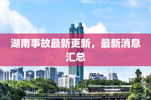 湖南事故最新更新，最新消息汇总