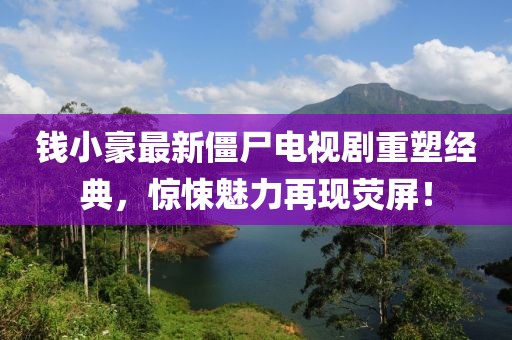 钱小豪最新僵尸电视剧重塑经典，惊悚魅力再现荧屏！